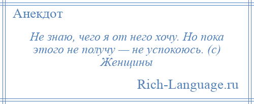 
    Не знаю, чего я от него хочу. Но пока этого не получу — не успокоюсь. (с) Женщины