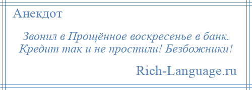 
    Звонил в Прощённое воскресенье в банк. Кредит так и не простили! Безбожники!