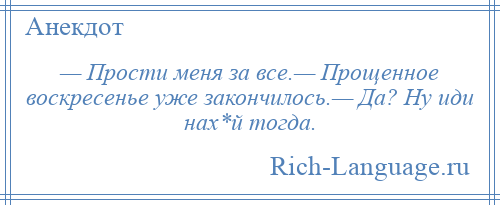 
    — Прости меня за все.— Прощенное воскресенье уже закончилось.— Да? Ну иди нах*й тогда.