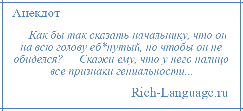 
    — Как бы так сказать начальнику, что он на всю голову еб*нутый, но чтобы он не обиделся? — Скажи ему, что у него налицо все признаки гениальности...