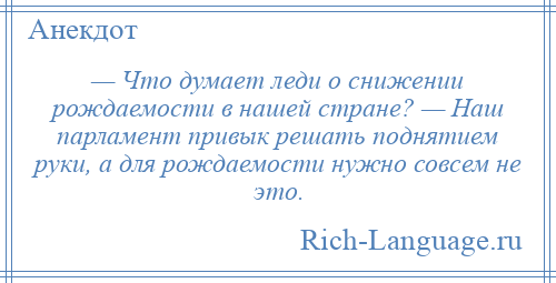 
    — Что думает леди о снижении рождаемости в нашей стране? — Наш парламент привык решать поднятием руки, а для рождаемости нужно совсем не это.