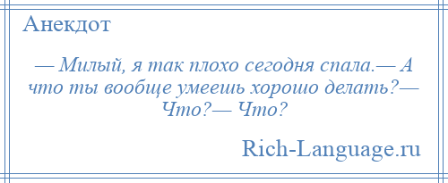 
    — Милый, я так плохо сегодня спала.— А что ты вообще умеешь хорошо делать?— Что?— Что?