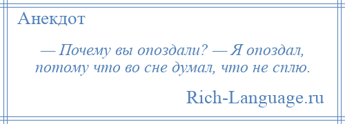 
    — Почему вы опоздали? — Я опоздал, потому что во сне думал, что не сплю.