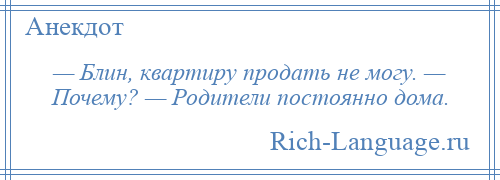 
    — Блин, квартиру продать не могу. — Почему? — Родители постоянно дома.