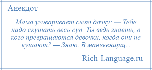 
    Мама уговаривает свою дочку: — Тебе надо скушать весь суп. Ты ведь знаешь, в кого превращаются девочки, когда они не кушают? — Знаю. В манекенщиц...