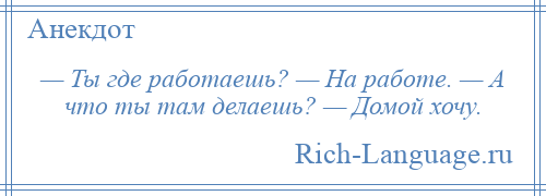 
    — Ты где работаешь? — На работе. — А что ты там делаешь? — Домой хочу.