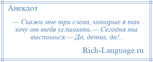 
    — Скажи мне три слова, которые я так хочу от тебя услышать.— Сегодня ты выспишься.— Да, детка, да!..