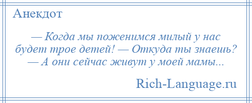 
    — Когда мы поженимся милый у нас будет трое детей! — Откуда ты знаешь? — А они сейчас живут у моей мамы...