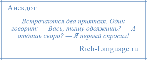 
    Встречаются два приятеля. Один говорит: — Вась, тыщу одолжишь? — А отдашь скоро? — Я первый спросил!