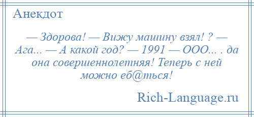 
    — Здорова! — Вижу машину взял! ? — Ага... — А какой год? — 1991 — ООО... . да она совершеннолетняя! Теперь с ней можно еб@ться!