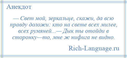
    — Свет мой, зеркальце, скажи, да всю правду доложи: кто на свете всех милее, всех румяней...— Дык ты отойди в стоpонкy—то, мне ж нифига не видно.