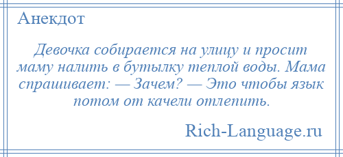 
    Девочка собирается на улицу и просит маму налить в бутылку теплой воды. Мама спрашивает: — Зачем? — Это чтобы язык потом от качели отлепить.