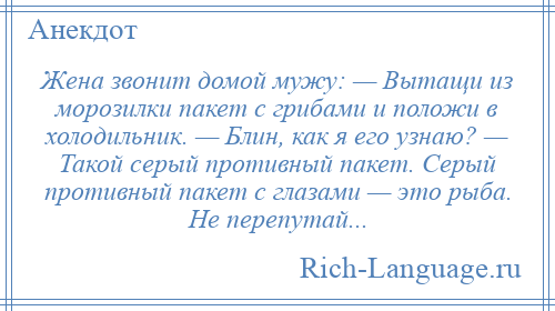 
    Жена звонит домой мужу: — Вытащи из морозилки пакет с грибами и положи в холодильник. — Блин, как я его узнаю? — Такой серый противный пакет. Серый противный пакет с глазами — это рыба. Не перепутай...
