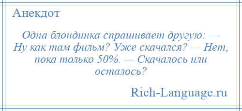 
    Одна блондинка спрашивает другую: — Ну как там фильм? Уже скачался? — Нет, пока только 50%. — Скачалось или осталось?