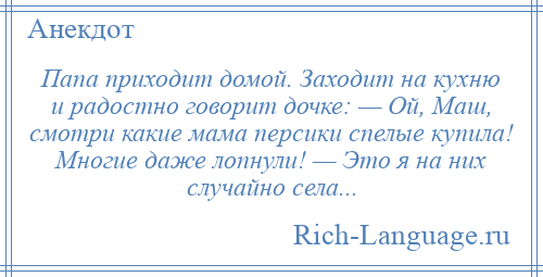 
    Папа приходит домой. Заходит на кухню и радостно говорит дочке: — Ой, Маш, смотри какие мама персики спелые купила! Многие даже лопнули! — Это я на них случайно села...