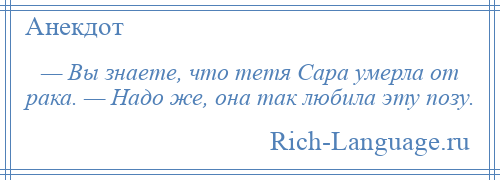 
    — Вы знаете, что тетя Сара умерла от рака. — Надо же, она так любила эту позу.