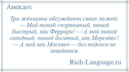 
    Три женщины обсуждают своих мужей: — Мой такой спортивный, такой быстрый, как Феррари! — А мой такой солидный, такой богатый, как Мерседес! — А мой как Москвич — без подсоса не заводится.