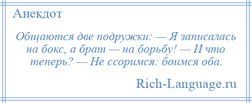 
    Общаются две подружки: — Я записалась на бокс, а брат — на борьбу! — И что теперь? — Не ссоримся: боимся оба.