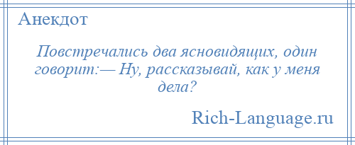 
    Повстречались два ясновидящих, один говорит:— Ну, рассказывай, как у меня дела?