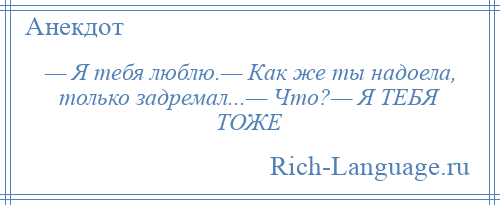 
    — Я тебя люблю.— Как же ты надоела, только задремал...— Что?— Я ТЕБЯ ТОЖЕ