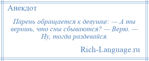 
    Парень обращается к девушке: — А ты веришь, что сны сбываются? — Верю. — Ну, тогда раздевайся.