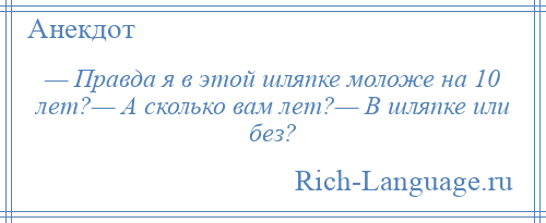 
    — Правда я в этой шляпке моложе на 10 лет?— А сколько вам лет?— В шляпке или без?