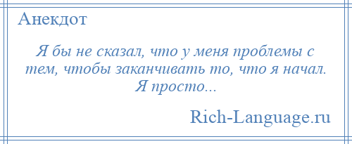 
    Я бы не сказал, что у меня проблемы с тем, чтобы заканчивать то, что я начал. Я просто...