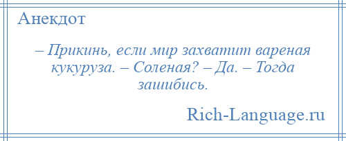 
    – Прикинь, если мир захватит вареная кукуруза. – Соленая? – Да. – Тогда зашибись.