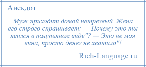 
    Муж приходит домой нетрезвый. Жена его строго спрашивает: — Почему это ты явился в полупьяном виде ? — Это не моя вина, просто денег не хватило !