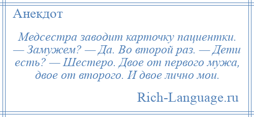 
    Медсестра заводит карточку пациентки. — Замужем? — Да. Во второй раз. — Дети есть? — Шестеро. Двое от первого мужа, двое от второго. И двое лично мои.