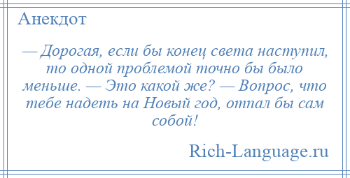 
    — Дорогая, если бы конец света наступил, то одной проблемой точно бы было меньше. — Это какой же? — Вопрос, что тебе надеть на Новый год, отпал бы сам собой!