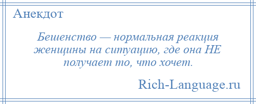 
    Бешенство — нормальная реакция женщины на ситуацию, где она НЕ получает то, что хочет.