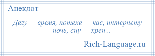 
    Делу — время, потехе — час, интернету — ночь, сну — хрен...