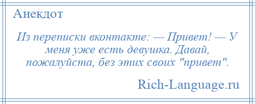 
    Из переписки вконтакте: — Привет! — У меня уже есть девушка. Давай, пожалуйста, без этих своих привет .