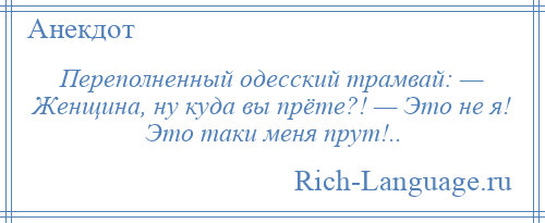
    Переполненный одесский трамвай: — Женщина, ну куда вы прёте?! — Это не я! Это таки меня прут!..