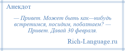 
    — Привет. Может быть как—нибудь встретимся, посидим, поболтаем? — Привет. Давай 30 февраля.