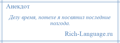 
    Делу время, потехе я посвятил последние полгода.