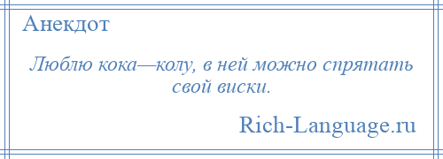 
    Люблю кока—колу, в ней можно спрятать свой виски.