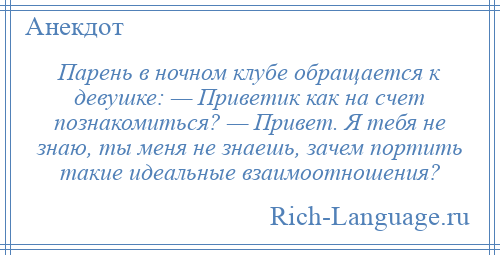 
    Парень в ночном клубе обращается к девушке: — Приветик как на счет познакомиться? — Привет. Я тебя не знаю, ты меня не знаешь, зачем портить такие идеальные взаимоотношения?