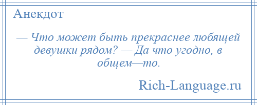 
    — Что может быть прекраснее любящей девушки рядом? — Да что угодно, в общем—то.