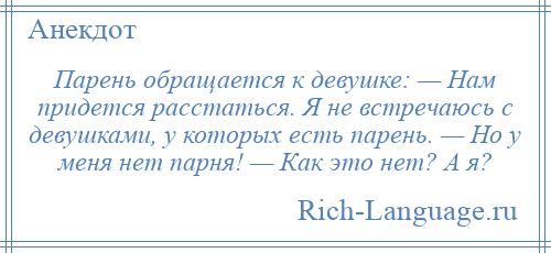 
    Парень обращается к девушке: — Нам придется расстаться. Я не встречаюсь с девушками, у которых есть парень. — Но у меня нет парня! — Как это нет? А я?