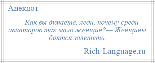 
    — Как вы думаете, леди, почему среди авиаторов так мало женщин?— Женщины боятся залететь.