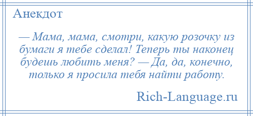 
    — Мама, мама, смотри, какую розочку из бумаги я тебе сделал! Теперь ты наконец будешь любить меня? — Да, да, конечно, только я просила тебя найти работу.