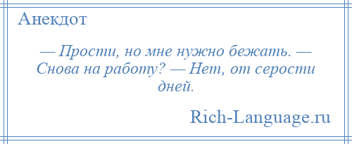 
    — Прости, но мне нужно бежать. — Снова на работу? — Нет, от серости дней.