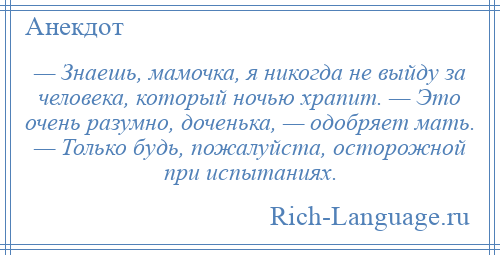 
    — Знаешь, мамочка, я никогда не выйду за человека, который ночью храпит. — Это очень разумно, доченька, — одобряет мать. — Только будь, пожалуйста, осторожной при испытаниях.