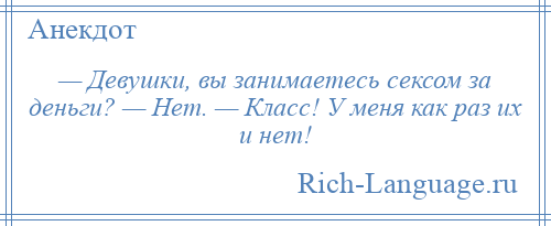 
    — Девушки, вы занимаетесь сексом за деньги? — Нет. — Класс! У меня как раз их и нет!