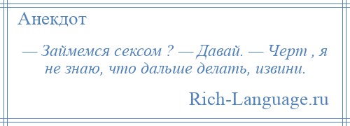 
    — Займемся сексом ? — Давай. — Черт , я не знаю, что дальше делать, извини.