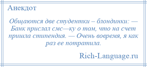 
    Общаются две студентки – блондинки: — Банк прислал смс—ку о том, что на счет пришла стипендия. — Очень вовремя, я как раз ее потратила.