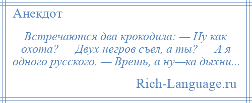 
    Встречаются два крокодила: — Ну как охота? — Двух негров съел, а ты? — А я одного русского. — Врешь, а ну—ка дыхни...