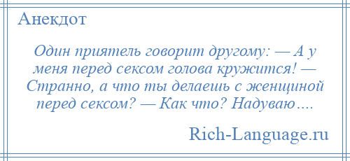 
    Один приятель говорит другому: — А у меня перед сексом голова кружится! — Странно, а что ты делаешь с женщиной перед сексом? — Как что? Надуваю….